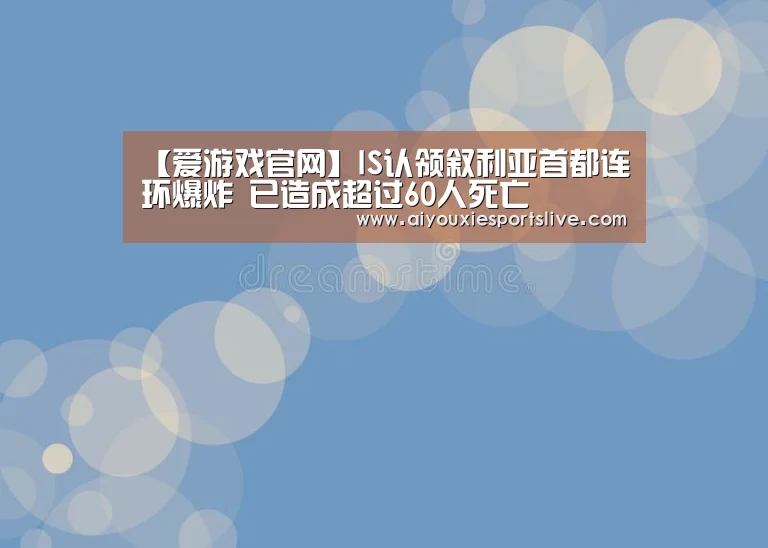【爱游戏官网】IS认领叙利亚首都连环爆炸 已造成超过60人死亡(图1) 爱游戏官网