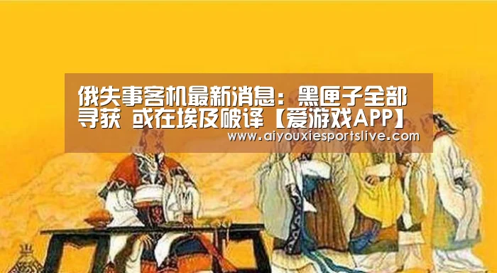 俄失事客机最新消息:黑匣子全部寻获 或在埃及破译【爱游戏APP】(图4) 爱游戏APP