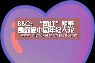 BBC:“网红”辣条是最受中国年轻人欢迎零食(图)‘爱游戏APP’(图2) 爱游戏官方