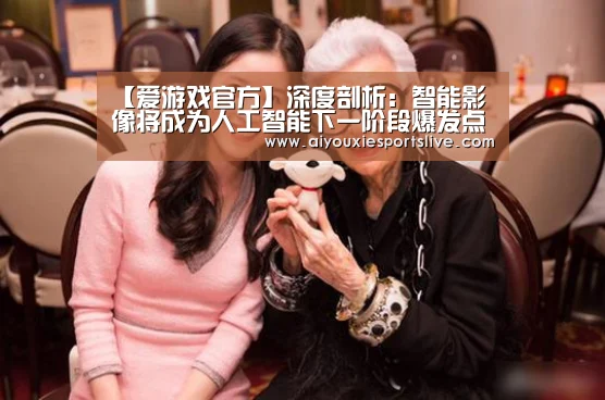 【爱游戏官方】深度剖析:智能影像将成为人工智能下一阶段爆发点(图1) 爱游戏官网